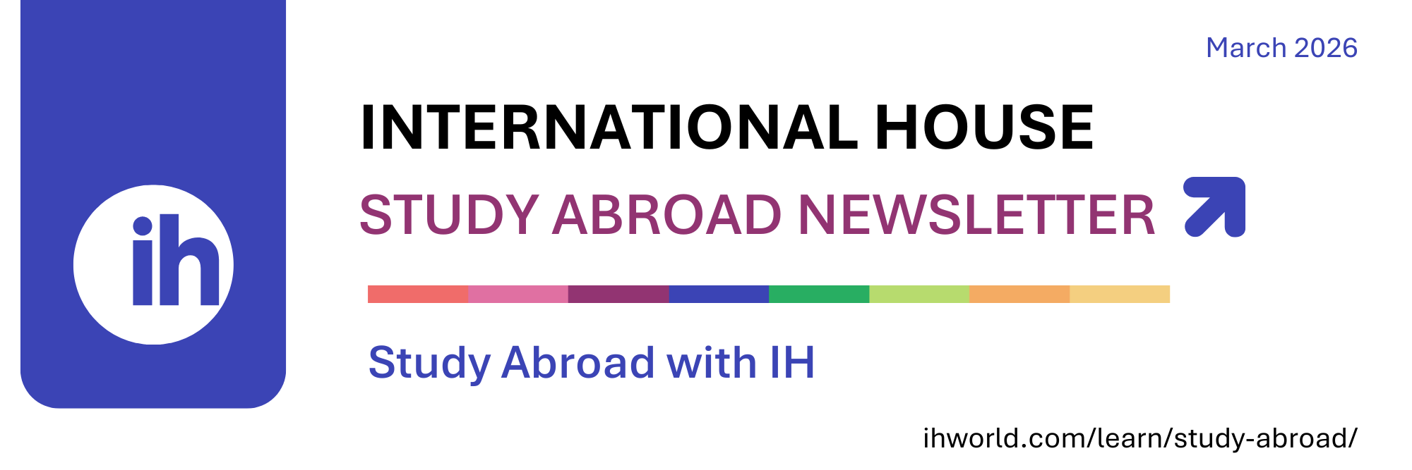 Banner for International House's Study Abroad Newsletter, March 2026, featuring the IH logo and a multicolored bar. Website: ihworld.com/learn/study-abroad/.